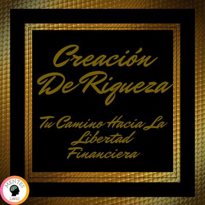 Portada de Creación de Riqueza: Tu Camino Hacia la Libertad Financiera, de Mentes Libres