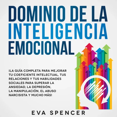 Portada de Dominio de la Inteligencia Emocional: ¡La guía completa para mejorar tu coeficiente intelectual, tus relaciones y tus habilidades sociales para superar la ansiedad, la depresión, la manipulación, el abuso narcisista y mucho más!